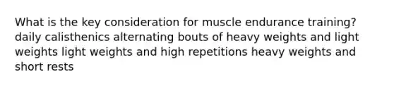 What is the key consideration for muscle endurance training? daily calisthenics alternating bouts of heavy weights and light weights light weights and high repetitions heavy weights and short rests