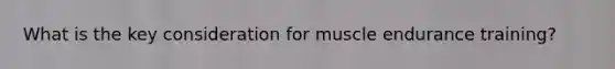 What is the key consideration for muscle endurance training?