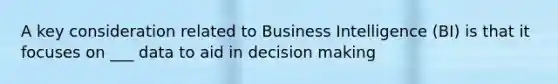 A key consideration related to Business Intelligence (BI) is that it focuses on ___ data to aid in decision making