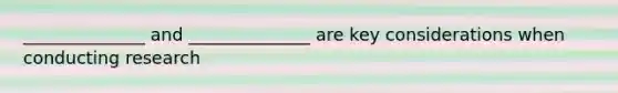 ______________ and ______________ are key considerations when conducting research