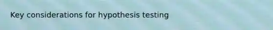 Key considerations for hypothesis testing