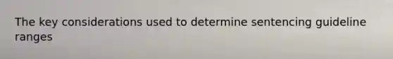 The key considerations used to determine sentencing guideline ranges