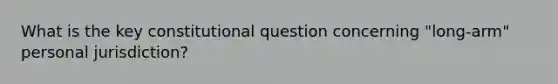 What is the key constitutional question concerning "long-arm" personal jurisdiction?