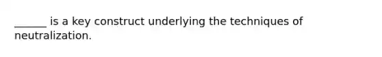 ______ is a key construct underlying the techniques of neutralization.