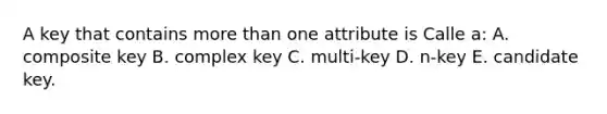 A key that contains more than one attribute is Calle a: A. composite key B. complex key C. multi-key D. n-key E. candidate key.