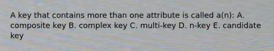 A key that contains more than one attribute is called a(n): A. composite key B. complex key C. multi-key D. n-key E. candidate key