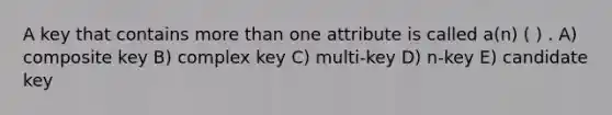 A key that contains more than one attribute is called a(n) ( ) . A) composite key B) complex key C) multi-key D) n-key E) candidate key