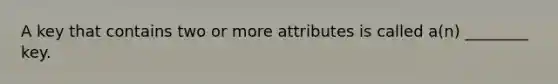 A key that contains two or more attributes is called a(n) ________ key.