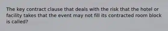 The key contract clause that deals with the risk that the hotel or facility takes that the event may not fill its contracted room block is called?