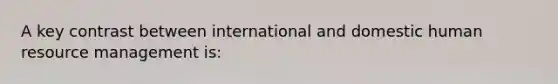 A key contrast between international and domestic human resource management is: