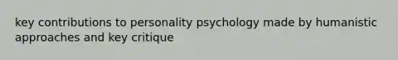 key contributions to personality psychology made by humanistic approaches and key critique