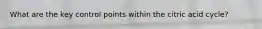 What are the key control points within the citric acid cycle?