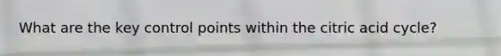 What are the key control points within the citric acid cycle?