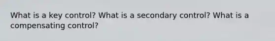 What is a key control? What is a secondary control? What is a compensating control?