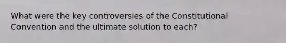 What were the key controversies of the Constitutional Convention and the ultimate solution to each?