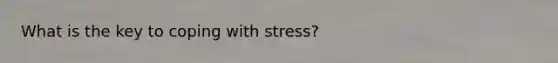 What is the key to coping with stress?