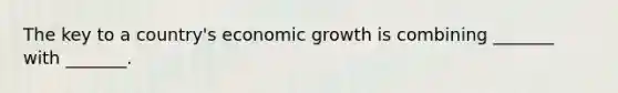 The key to a country's economic growth is combining _______ with _______.