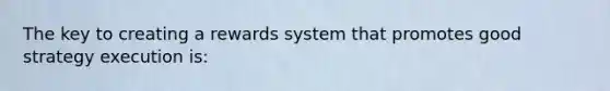 The key to creating a rewards system that promotes good strategy execution is: