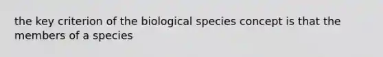 the key criterion of the biological species concept is that the members of a species