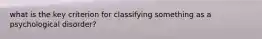 what is the key criterion for classifying something as a psychological disorder?