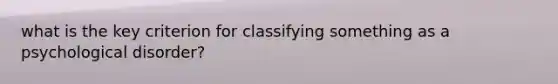 what is the key criterion for classifying something as a psychological disorder?