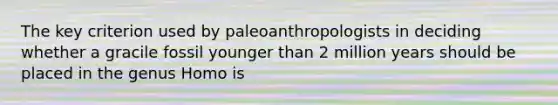 The key criterion used by paleoanthropologists in deciding whether a gracile fossil younger than 2 million years should be placed in the genus Homo is