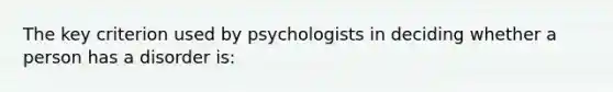 The key criterion used by psychologists in deciding whether a person has a disorder is: