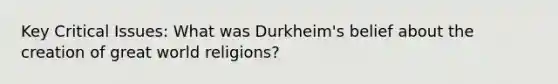 Key Critical Issues: What was Durkheim's belief about the creation of great world religions?