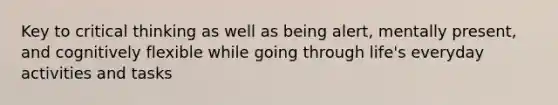 Key to critical thinking as well as being alert, mentally present, and cognitively flexible while going through life's everyday activities and tasks