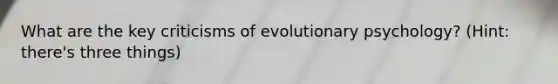 What are the key criticisms of evolutionary psychology? (Hint: there's three things)