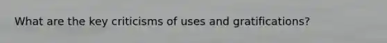 What are the key criticisms of uses and gratifications?