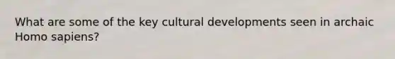 What are some of the key cultural developments seen in archaic Homo sapiens?