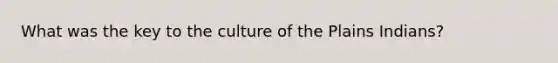 What was the key to the culture of the Plains Indians?