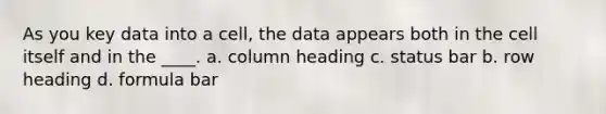 As you key data into a cell, the data appears both in the cell itself and in the ____. a. column heading c. status bar b. row heading d. formula bar