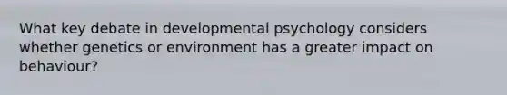 What key debate in developmental psychology considers whether genetics or environment has a greater impact on behaviour?