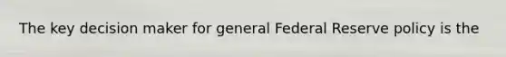 The key decision maker for general Federal Reserve policy is the