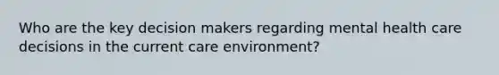 Who are the key decision makers regarding <a href='https://www.questionai.com/knowledge/k0QvwN6eoc-mental-health-care' class='anchor-knowledge'>mental health care</a> decisions in the current care environment?