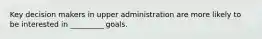 Key decision makers in upper administration are more likely to be interested in _________ goals.