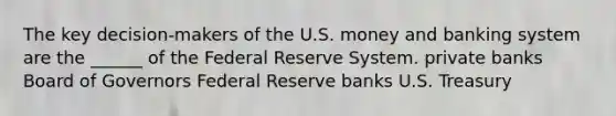 The key decision-makers of the U.S. money and banking system are the ______ of the Federal Reserve System. private banks Board of Governors Federal Reserve banks U.S. Treasury