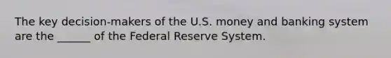 The key decision-makers of the U.S. money and banking system are the ______ of the Federal Reserve System.