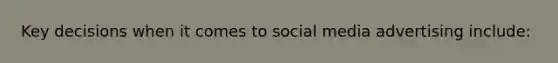 Key decisions when it comes to social media advertising include: