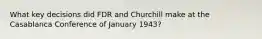 What key decisions did FDR and Churchill make at the Casablanca Conference of January 1943?