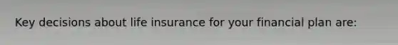 Key decisions about life insurance for your financial plan are: