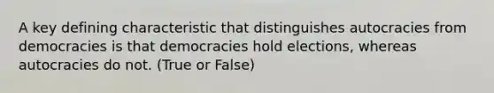 A key defining characteristic that distinguishes autocracies from democracies is that democracies hold elections, whereas autocracies do not. (True or False)