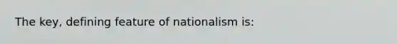 The key, defining feature of nationalism is: