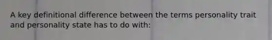 A key definitional difference between the terms personality trait and personality state has to do with: