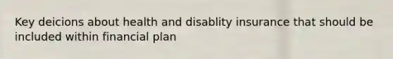 Key deicions about health and disablity insurance that should be included within financial plan