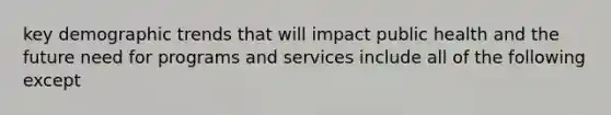 key demographic trends that will impact public health and the future need for programs and services include all of the following except