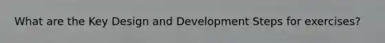 What are the Key Design and Development Steps for exercises?