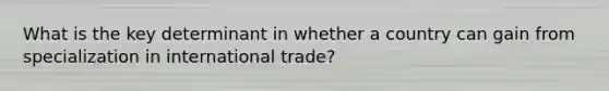 What is the key determinant in whether a country can gain from specialization in international trade?